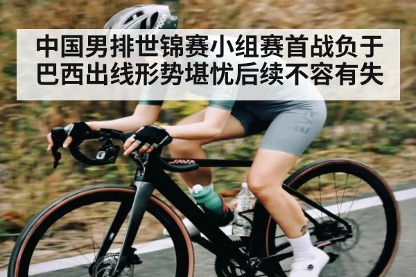中国男排世锦赛小组赛首战负于巴西出线形势堪忧后续不容有失 | Starrysky Spor