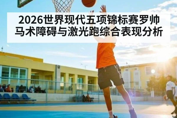 2026世界现代五项锦标赛罗帅马术障碍与激光跑综合表现分析 | Starrysky Spor